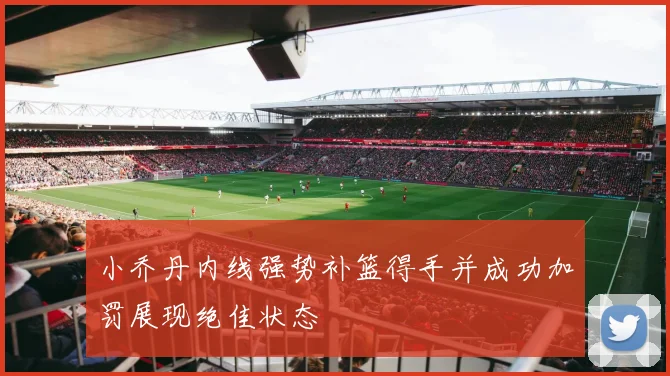小乔丹内线强势补篮得手并成功加罚展现绝佳状态