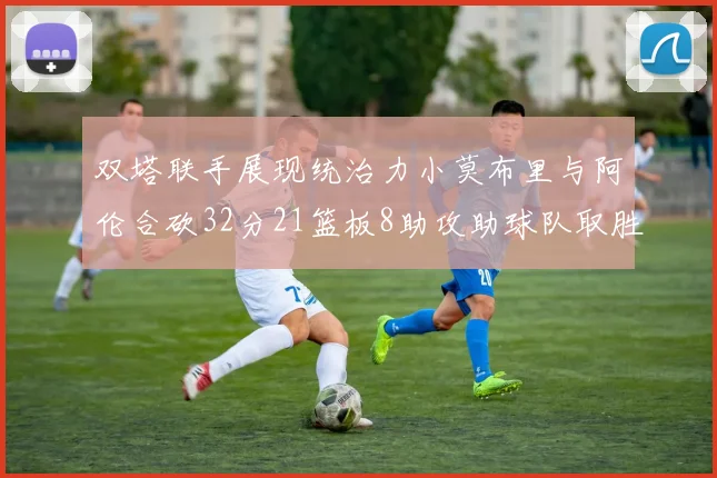 双塔联手展现统治力小莫布里与阿伦合砍32分21篮板8助攻助球队取胜