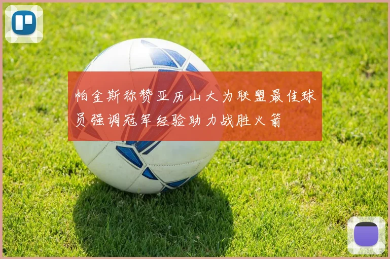 帕金斯称赞亚历山大为联盟最佳球员强调冠军经验助力战胜火箭