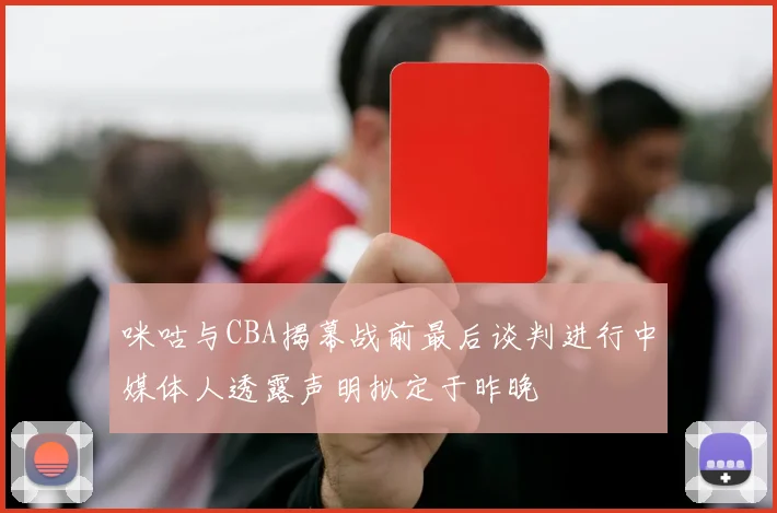 咪咕与CBA揭幕战前最后谈判进行中媒体人透露声明拟定于昨晚