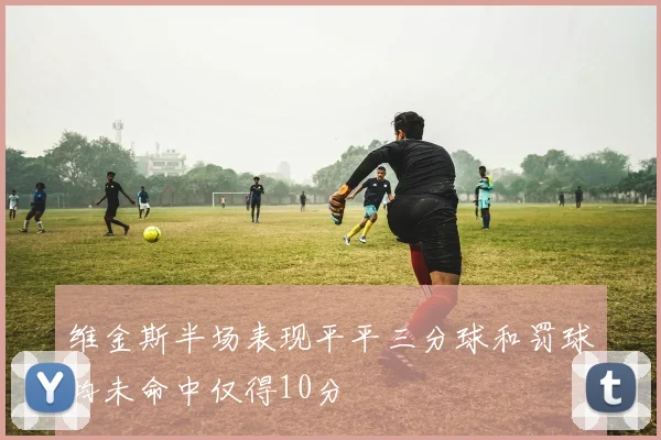 维金斯半场表现平平三分球和罚球均未命中仅得10分