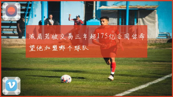 浓眉若被交易三年超175亿合同你希望他加盟哪个球队