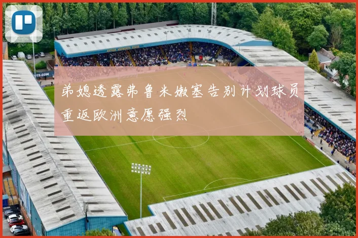 弟媳透露弗鲁米嫩塞告别计划球员重返欧洲意愿强烈