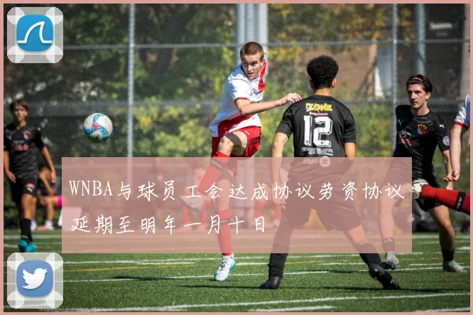 WNBA与球员工会达成协议劳资协议延期至明年一月十日
