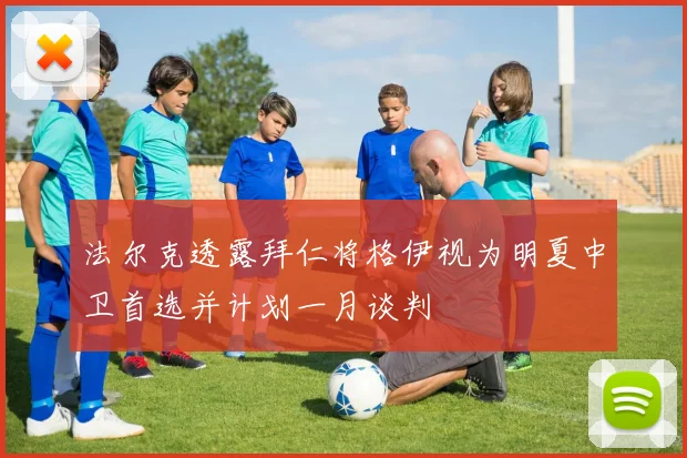 法尔克透露拜仁将格伊视为明夏中卫首选并计划一月谈判