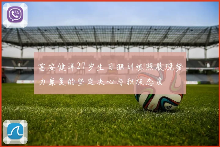 富安健洋27岁生日晒训练照展现努力康复的坚定决心与积极态度