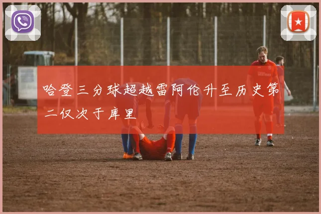哈登三分球超越雷阿伦升至历史第二仅次于库里
