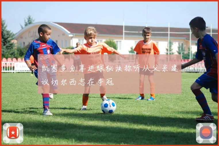 凯塞多分享进球秘诀称听从父亲建议切尔西志在夺冠