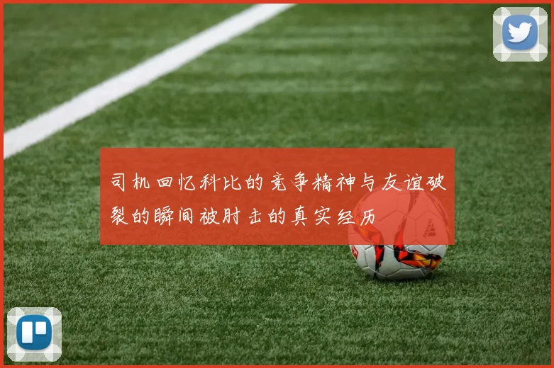 司机回忆科比的竞争精神与友谊破裂的瞬间被肘击的真实经历