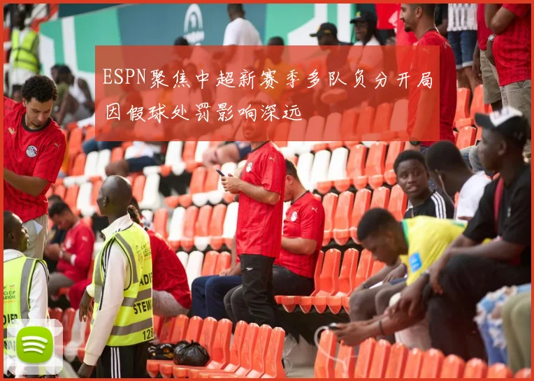 ESPN聚焦中超新赛季多队负分开局因假球处罚影响深远