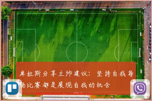 库杜斯分享主帅建议：坚持自我每场比赛都是展现自我的机会