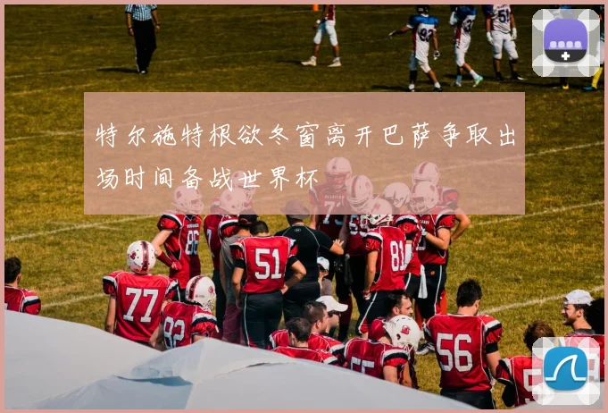 特尔施特根欲冬窗离开巴萨争取出场时间备战世界杯